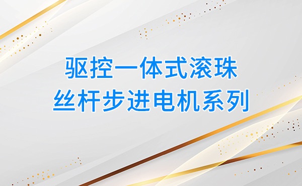 驱控一体式滚珠丝杆步进电机系列，赋能自动化设备高效升级
